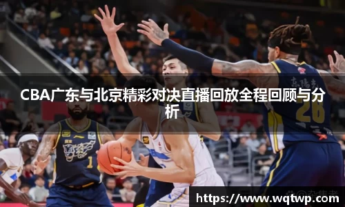 CBA广东与北京精彩对决直播回放全程回顾与分析