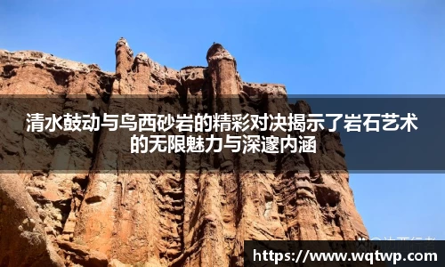 清水鼓动与鸟西砂岩的精彩对决揭示了岩石艺术的无限魅力与深邃内涵