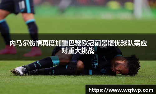 内马尔伤情再度加重巴黎欧冠前景堪忧球队需应对重大挑战