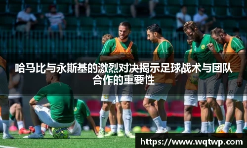 哈马比与永斯基的激烈对决揭示足球战术与团队合作的重要性