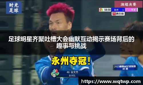 足球明星齐聚吐槽大会幽默互动揭示赛场背后的趣事与挑战