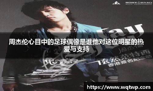 周杰伦心目中的足球偶像是谁他对这位明星的热爱与支持
